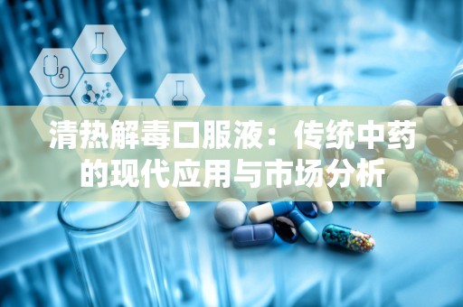 清热解毒口服液：传统中药的现代应用与市场分析