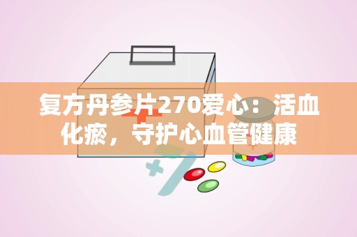 复方丹参片270爱心：活血化瘀，守护心血管健康