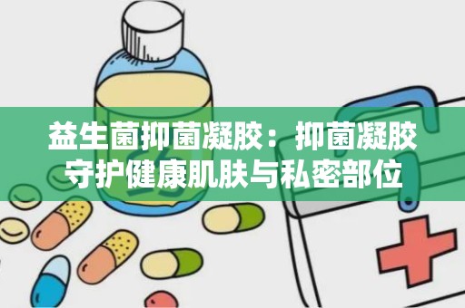 益生菌抑菌凝胶：抑菌凝胶守护健康肌肤与私密部位