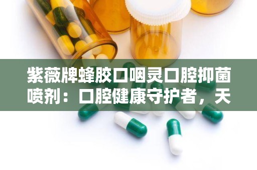 紫薇牌蜂胶口咽灵口腔抑菌喷剂：口腔健康守护者，天然抑菌新选择