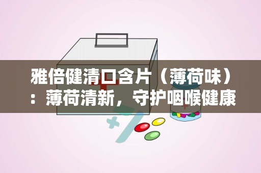 雅倍健清口含片（薄荷味）：薄荷清新，守护咽喉健康新选择”