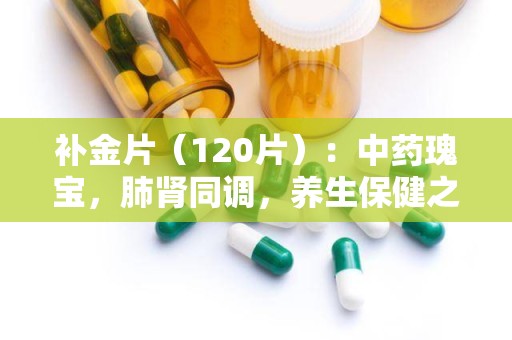 补金片（120片）：中药瑰宝，肺肾同调，养生保健之选