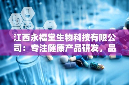 江西永福堂生物科技有限公司：专注健康产品研发，品质与信誉共铸品牌辉煌