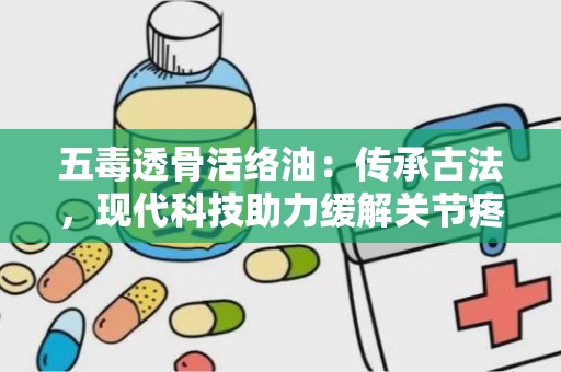 五毒透骨活络油：传承古法，现代科技助力缓解关节疼痛的神奇膏药”