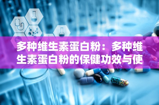 多种维生素蛋白粉：多种维生素蛋白粉的保健功效与使用指南