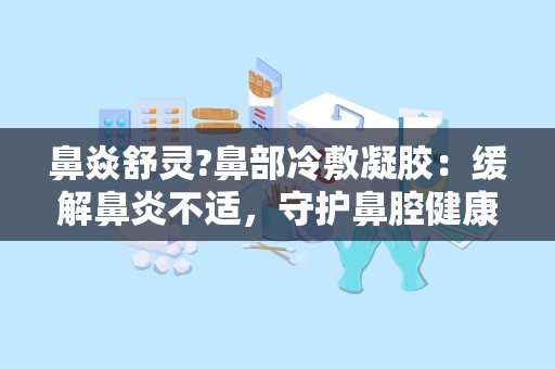 鼻焱舒灵?鼻部冷敷凝胶：缓解鼻炎不适，守护鼻腔健康之道”