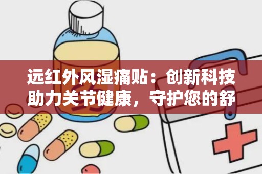 远红外风湿痛贴：创新科技助力关节健康，守护您的舒适生活