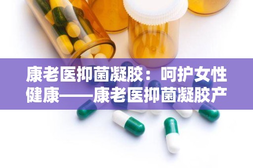 康老医抑菌凝胶：呵护女性健康——康老医抑菌凝胶产品解析