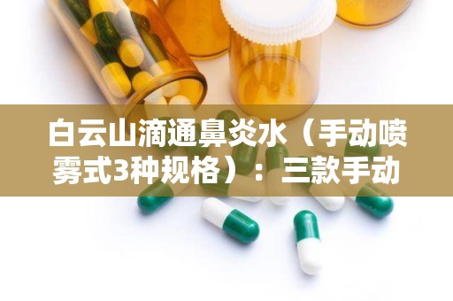 白云山滴通鼻炎水（手动喷雾式3种规格）：三款手动喷雾式规格，缓解鼻炎困扰新选择”