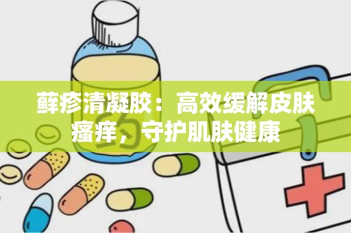 藓疹清凝胶：高效缓解皮肤瘙痒，守护肌肤健康