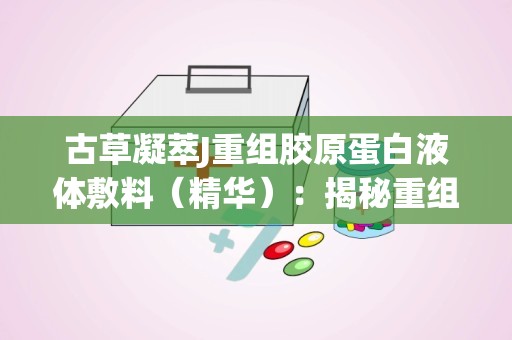 古草凝萃J重组胶原蛋白液体敷料（精华）：揭秘重组胶原蛋白液体敷料的神奇护肤力量