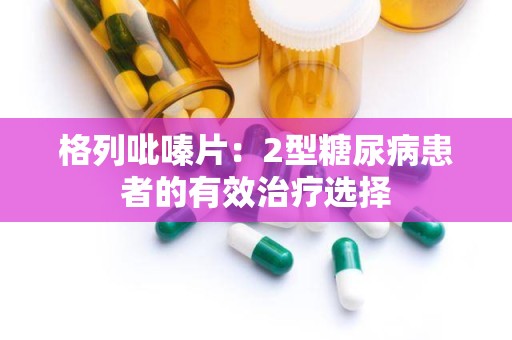 格列吡嗪片：2型糖尿病患者的有效治疗选择