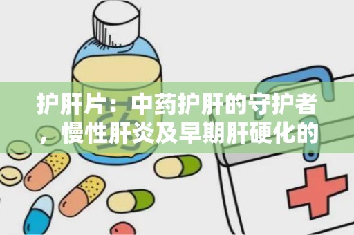 护肝片：中药护肝的守护者，慢性肝炎及早期肝硬化的良药