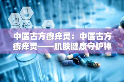 中医古方癣痒灵：中医古方癣痒灵——肌肤健康守护神