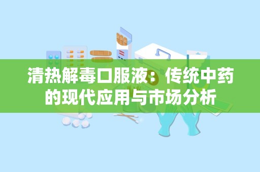 清热解毒口服液：传统中药的现代应用与市场分析