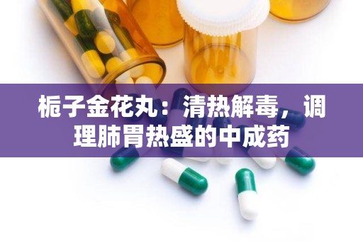 栀子金花丸：清热解毒，调理肺胃热盛的中成药