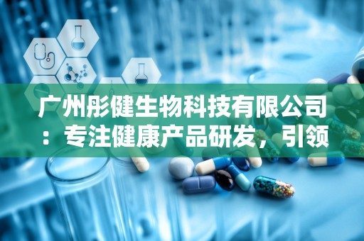 广州彤健生物科技有限公司：专注健康产品研发，引领大健康产业新潮流