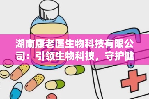 湖南康老医生物科技有限公司：引领生物科技，守护健康未来