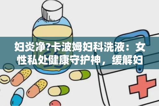 妇炎净?卡波姆妇科洗液：女性私处健康守护神，缓解妇科困扰新选择”