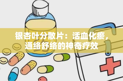 银杏叶分散片：活血化瘀，通络舒络的神奇疗效