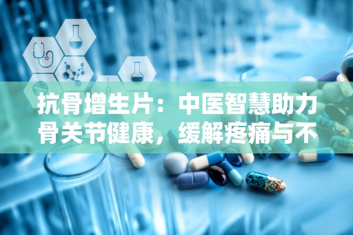 抗骨增生片：中医智慧助力骨关节健康，缓解疼痛与不适