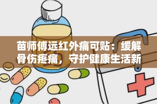 苗师傅远红外痛可贴：缓解骨伤疼痛，守护健康生活新选择”