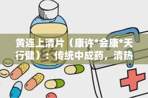 黄连上清片（康许*会康*天行健）：传统中成药，清热通便，缓解多种上火症状