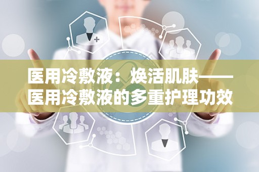 医用冷敷液：焕活肌肤——医用冷敷液的多重护理功效解析