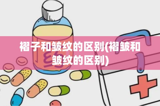 褶子和皱纹的区别(褶皱和皱纹的区别)