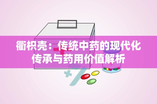 衢枳壳：传统中药的现代化传承与药用价值解析