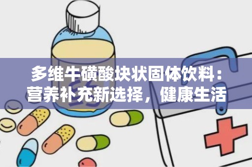 多维牛磺酸块状固体饮料：营养补充新选择，健康生活好伴侣