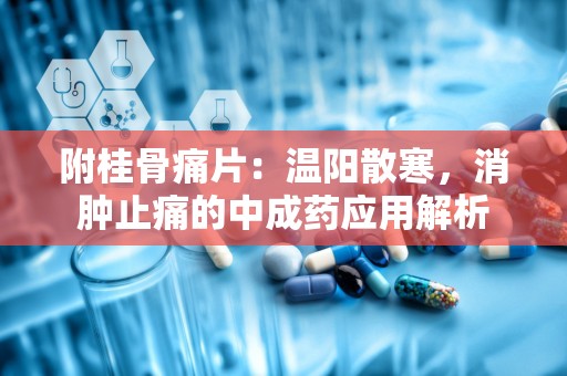 附桂骨痛片：温阳散寒，消肿止痛的中成药应用解析