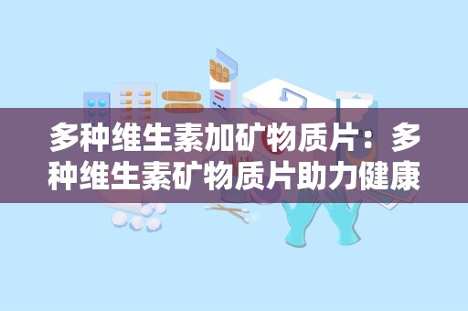 多种维生素加矿物质片：多种维生素矿物质片助力健康生活