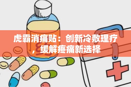 虎霸消痛贴：创新冷敷理疗，缓解疼痛新选择