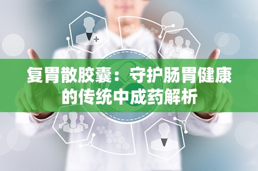 复胃散胶囊：守护肠胃健康的传统中成药解析