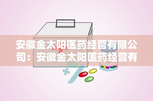 安徽金太阳医药经营有限公司：安徽金太阳医药经营有限公司助力区域医药产业发展