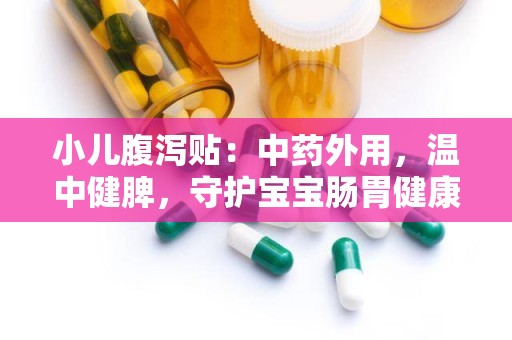 小儿腹泻贴：中药外用，温中健脾，守护宝宝肠胃健康