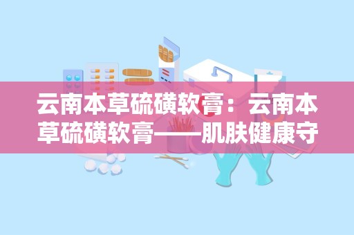 云南本草硫磺软膏：云南本草硫磺软膏——肌肤健康守护者”