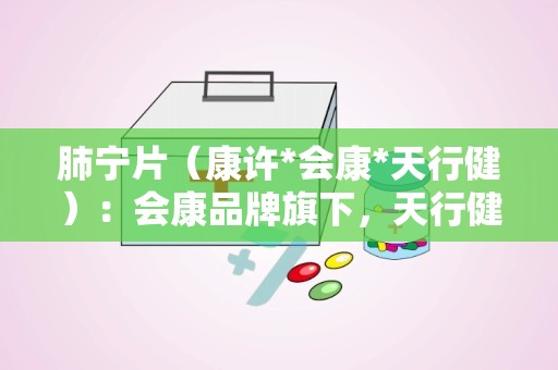 肺宁片（康许*会康*天行健）：会康品牌旗下，天行健制药的清热祛痰镇咳良药