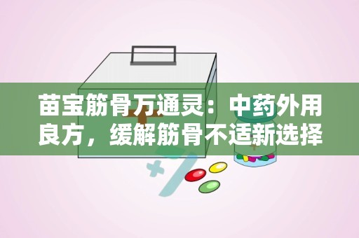 苗宝筋骨万通灵：中药外用良方，缓解筋骨不适新选择”