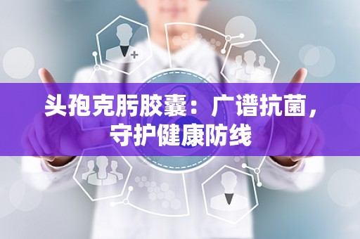 头孢克肟胶囊：广谱抗菌，守护健康防线