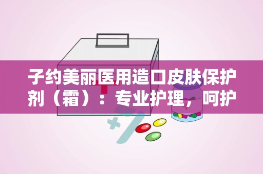 子约美丽医用造口皮肤保护剂（霜）：专业护理，呵护造口健康”