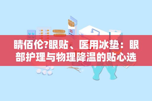 睛佰伦?眼贴、医用冰垫：眼部护理与物理降温的贴心选择