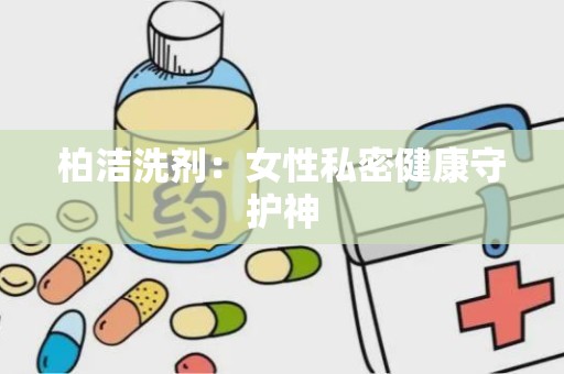 柏洁洗剂：女性私密健康守护神