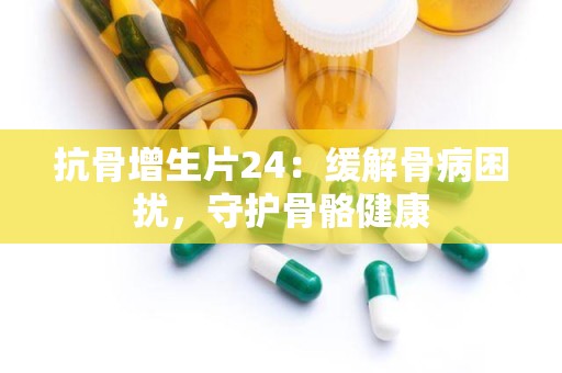 抗骨增生片24：缓解骨病困扰，守护骨骼健康