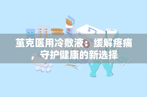 茧克医用冷敷液：缓解疼痛，守护健康的新选择