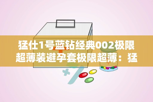 猛仕1号蓝钻经典002极限超薄装避孕套极限超薄：猛仕1号蓝钻经典002极限超薄避孕套体验解析