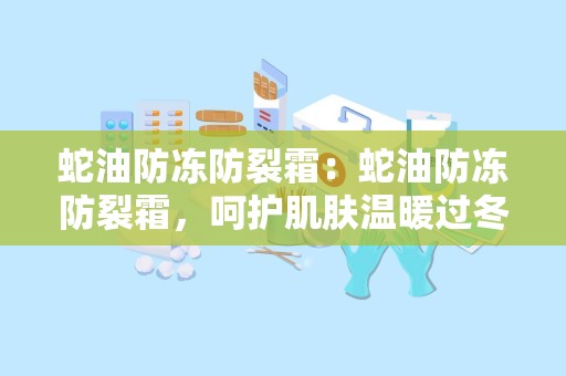 蛇油防冻防裂霜：蛇油防冻防裂霜，呵护肌肤温暖过冬”