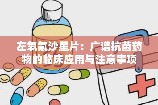 左氧氟沙星片：广谱抗菌药物的临床应用与注意事项