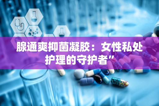 腺通爽抑菌凝胶：女性私处护理的守护者”